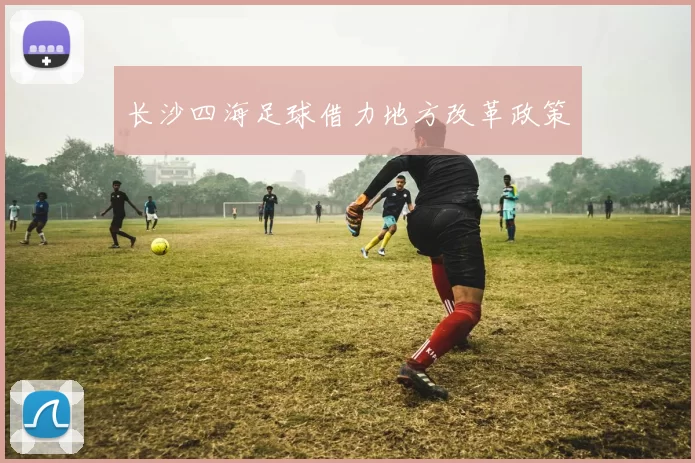 长沙四海足球借力地方改革政策