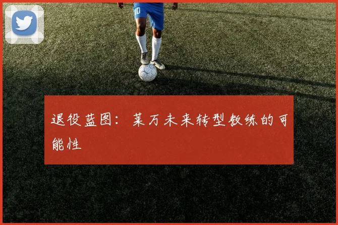 退役蓝图：莱万未来转型教练的可能性