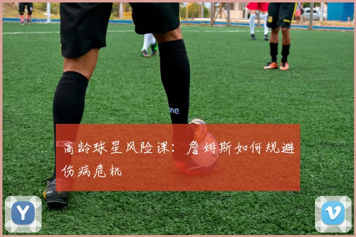 高龄球星风险课：詹姆斯如何规避伤病危机