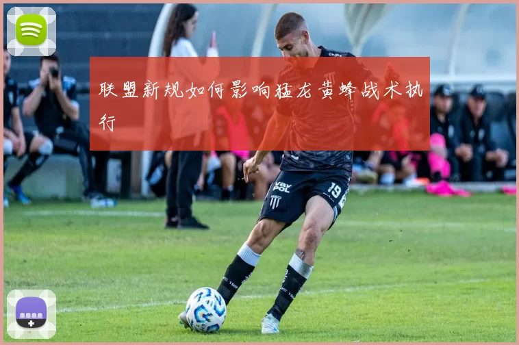 联盟新规如何影响猛龙黄蜂战术执行