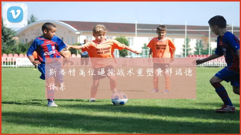 斯洛特高位逼抢战术重塑费耶诺德体系