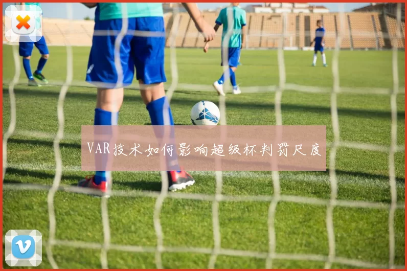 VAR技术如何影响超级杯判罚尺度