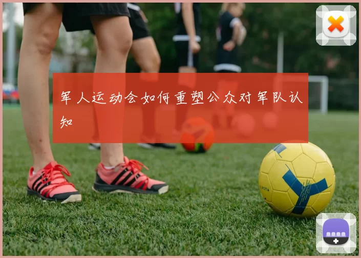 军人运动会如何重塑公众对军队认知