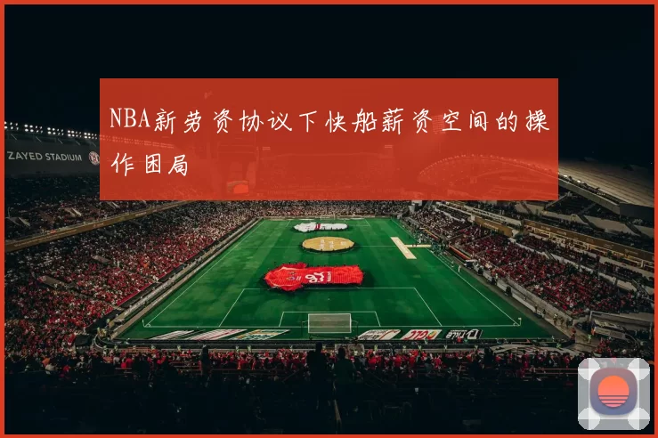 NBA新劳资协议下快船薪资空间的操作困局