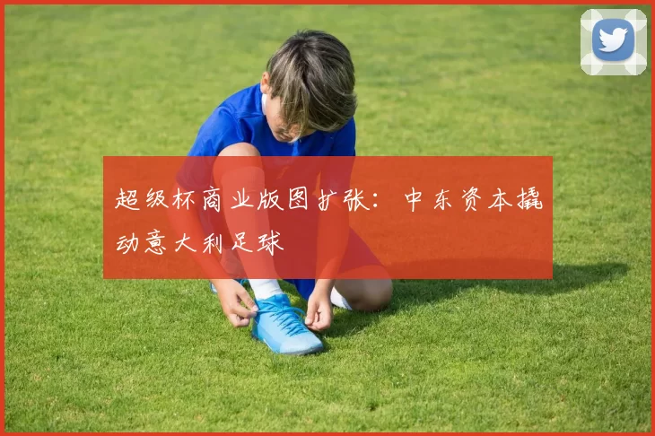 超级杯商业版图扩张：中东资本撬动意大利足球
