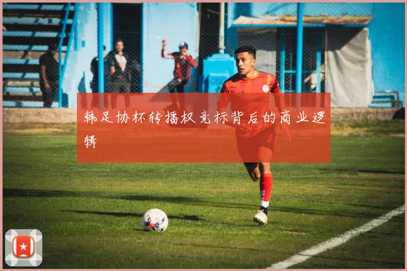 韩足协杯转播权竞标背后的商业逻辑
