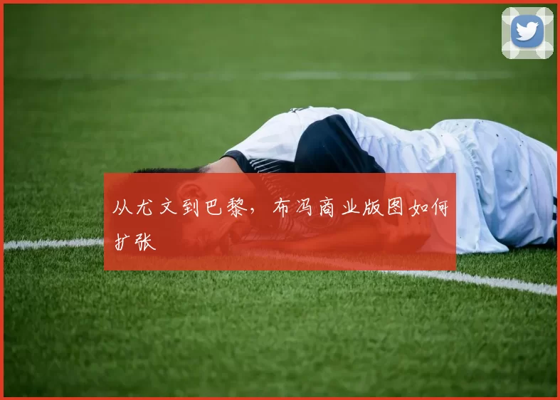 从尤文到巴黎，布冯商业版图如何扩张