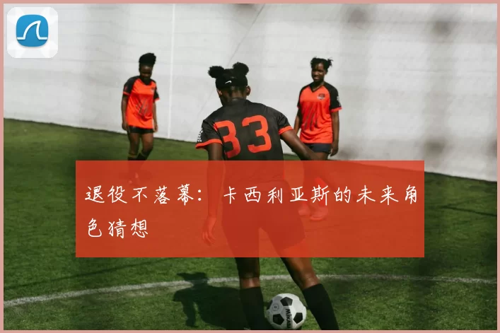 退役不落幕：卡西利亚斯的未来角色猜想