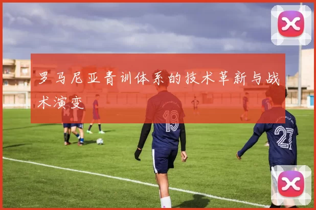 罗马尼亚青训体系的技术革新与战术演变
