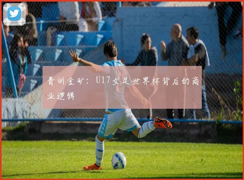 青训金矿：U17女足世界杯背后的商业逻辑