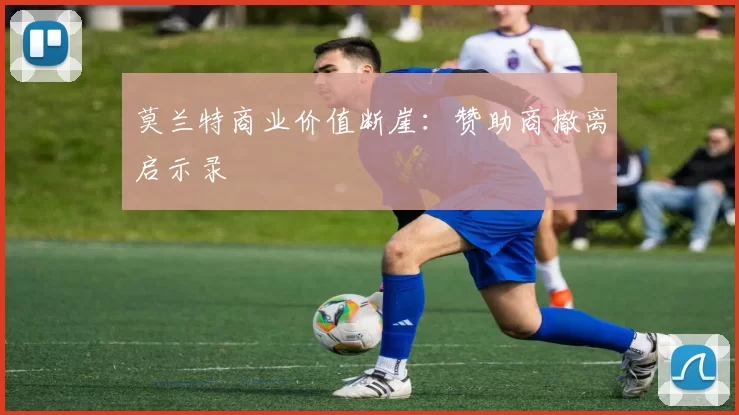 莫兰特商业价值断崖：赞助商撤离启示录