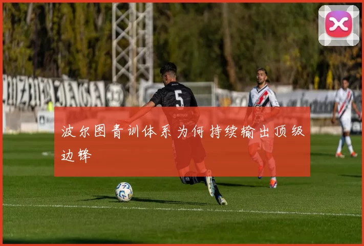 波尔图青训体系为何持续输出顶级边锋