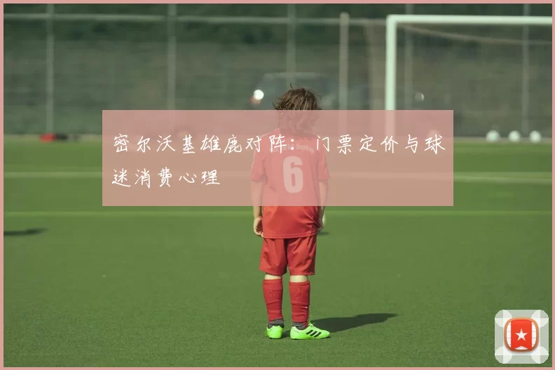密尔沃基雄鹿对阵：门票定价与球迷消费心理