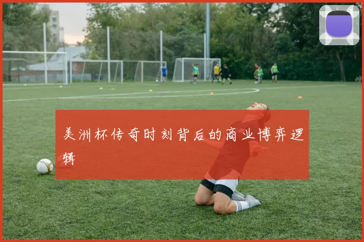 美洲杯传奇时刻背后的商业博弈逻辑