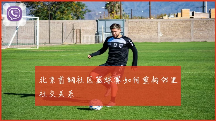 北京首钢社区篮球赛如何重构邻里社交关系