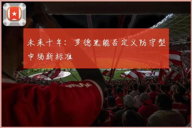 未来十年：罗德里能否定义防守型中场新标准