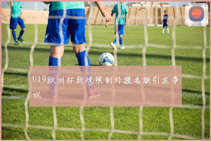U19欧洲杯新规限制外援名额引发争议