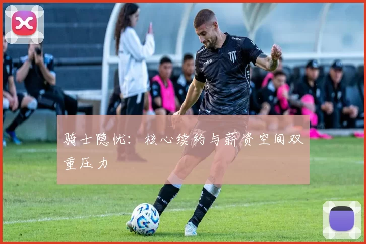 骑士隐忧：核心续约与薪资空间双重压力