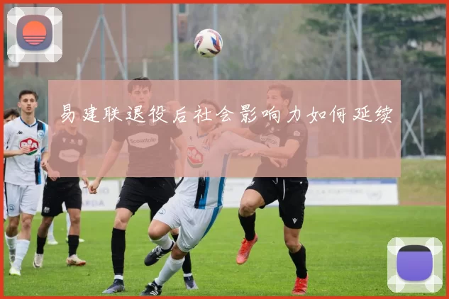 易建联退役后社会影响力如何延续