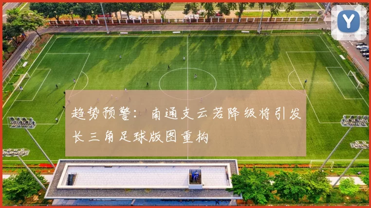 趋势预警：南通支云若降级将引发长三角足球版图重构