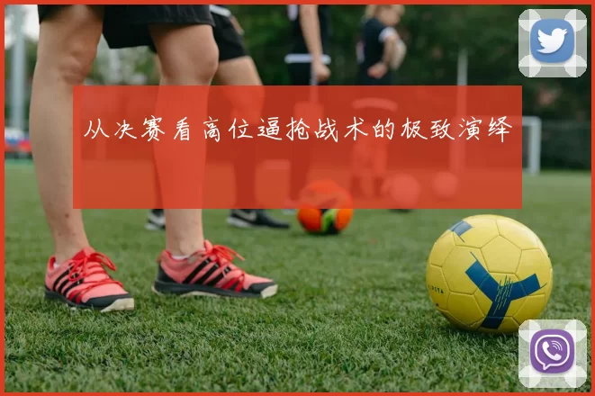 从决赛看高位逼抢战术的极致演绎