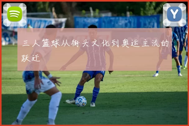 三人篮球从街头文化到奥运主流的跃迁