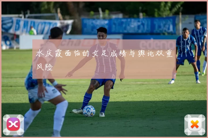 水庆霞面临的女足成绩与舆论双重风险
