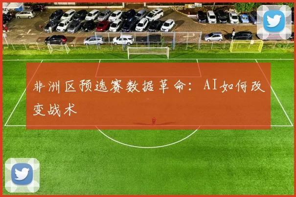 非洲区预选赛数据革命：AI如何改变战术