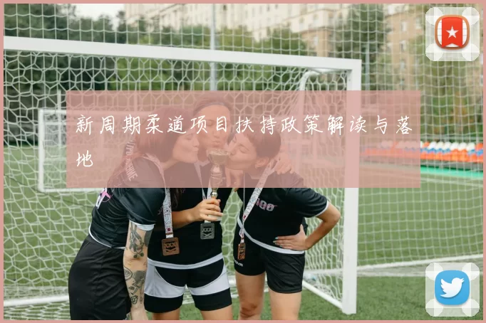 新周期柔道项目扶持政策解读与落地