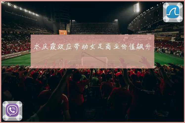 水庆霞效应带动女足商业价值飙升