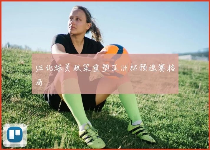 归化球员政策重塑亚洲杯预选赛格局