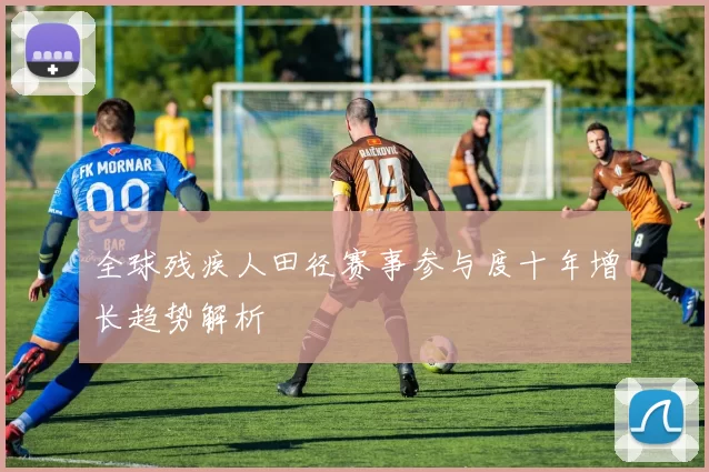 全球残疾人田径赛事参与度十年增长趋势解析