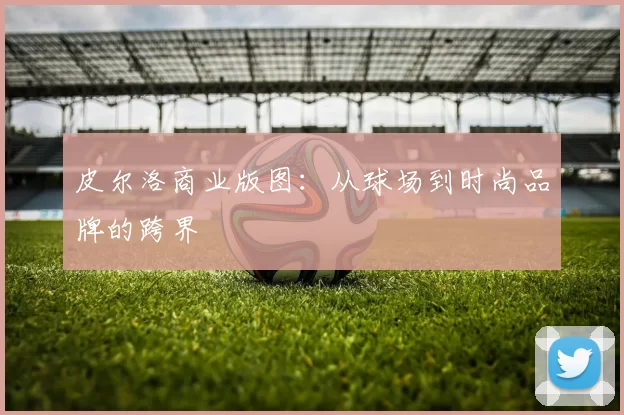 皮尔洛商业版图：从球场到时尚品牌的跨界