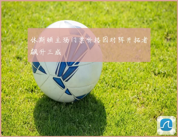 休斯顿主场门票价格因对阵开拓者飙升三成