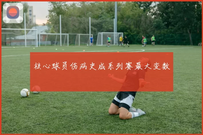 核心球员伤病史成系列赛最大变数