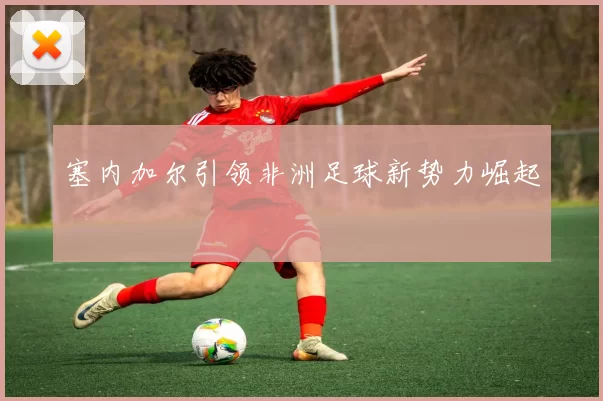 塞内加尔引领非洲足球新势力崛起