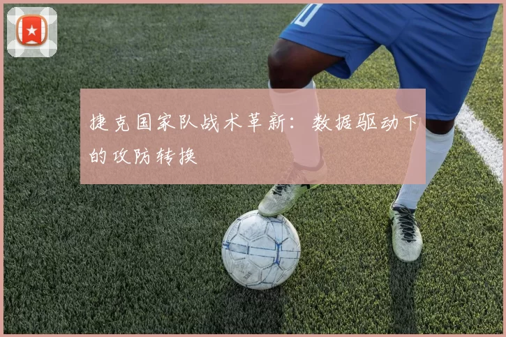 捷克国家队战术革新：数据驱动下的攻防转换