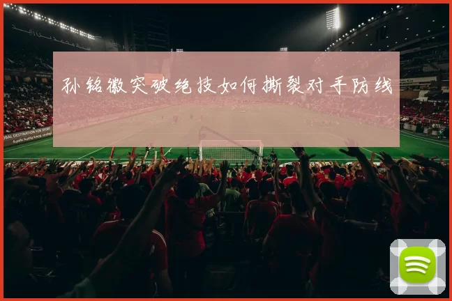 孙铭徽突破绝技如何撕裂对手防线