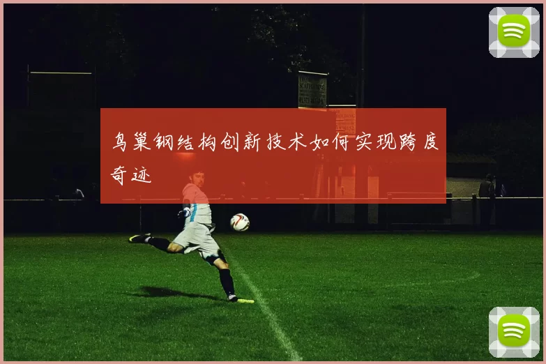 鸟巢钢结构创新技术如何实现跨度奇迹
