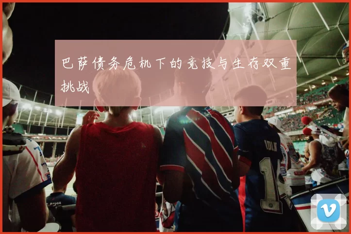 巴萨债务危机下的竞技与生存双重挑战