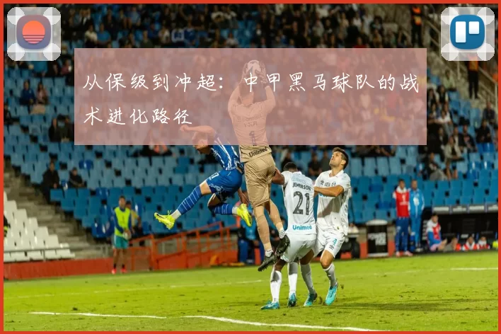 从保级到冲超：中甲黑马球队的战术进化路径