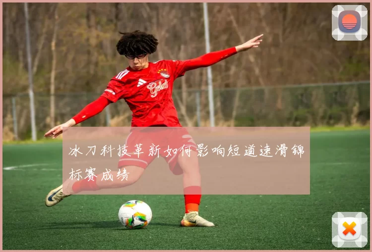 冰刀科技革新如何影响短道速滑锦标赛成绩