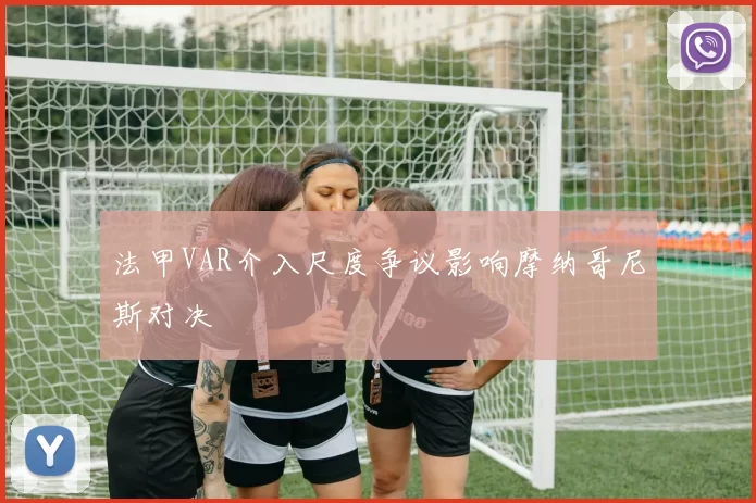 法甲VAR介入尺度争议影响摩纳哥尼斯对决