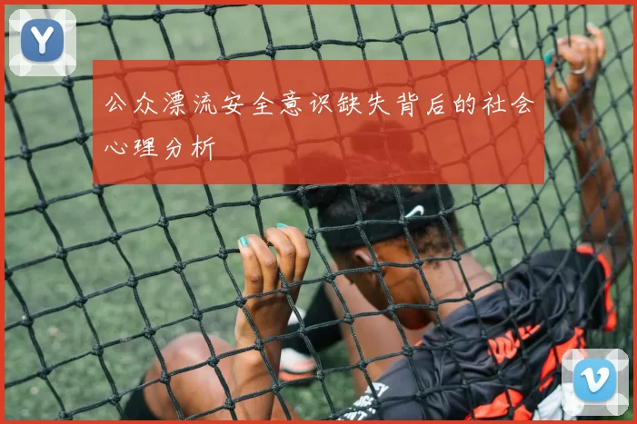 公众漂流安全意识缺失背后的社会心理分析