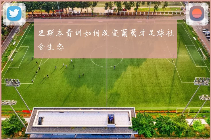 里斯本青训如何改变葡萄牙足球社会生态