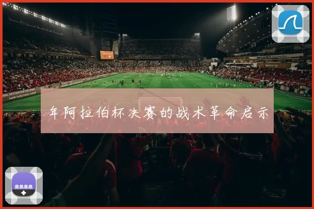 年阿拉伯杯决赛的战术革命启示