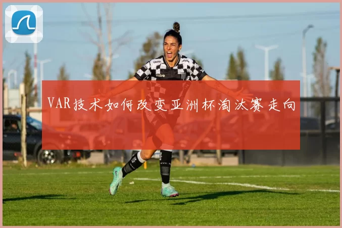VAR技术如何改变亚洲杯淘汰赛走向