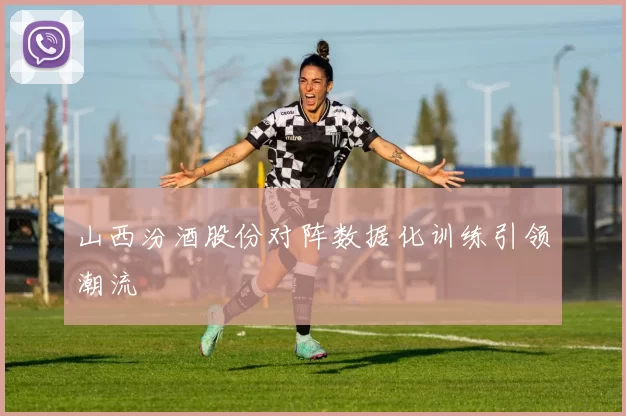 山西汾酒股份对阵数据化训练引领潮流