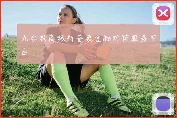 九台农商银行普惠金融对阵服务空白