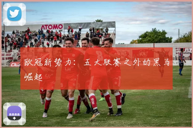 欧冠新势力：五大联赛之外的黑马崛起